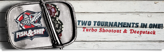 Fish&Ship : two tournaments in one! turbo shootout and deepstack